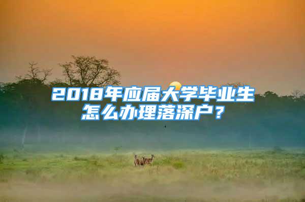 2018年應(yīng)屆大學(xué)畢業(yè)生怎么辦理落深戶？