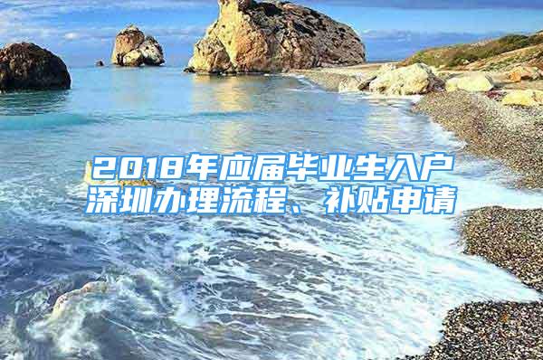 2018年應(yīng)屆畢業(yè)生入戶深圳辦理流程、補(bǔ)貼申請(qǐng)