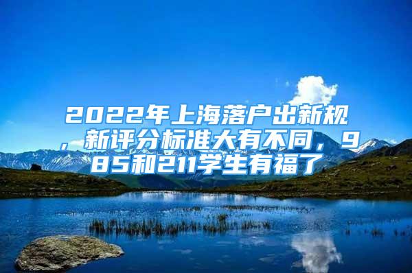 2022年上海落戶出新規(guī)，新評分標準大有不同，985和211學生有福了