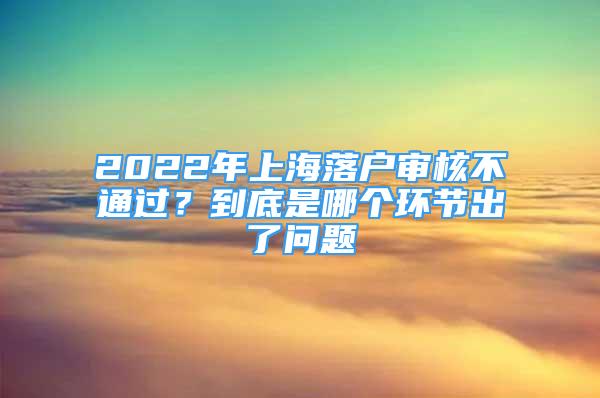 2022年上海落戶(hù)審核不通過(guò)？到底是哪個(gè)環(huán)節(jié)出了問(wèn)題