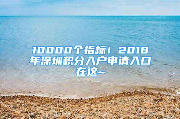 10000個(gè)指標(biāo)！2018年深圳積分入戶申請入口在這~