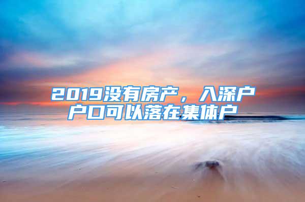 2019沒有房產(chǎn)，入深戶戶口可以落在集體戶