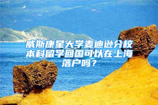 威斯康星大學麥迪遜分校本科留學回國可以在上海落戶嗎？