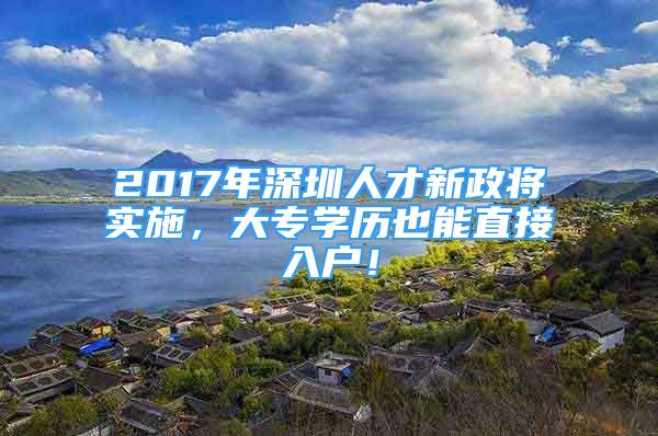 2017年深圳人才新政將實施，大專學(xué)歷也能直接入戶！