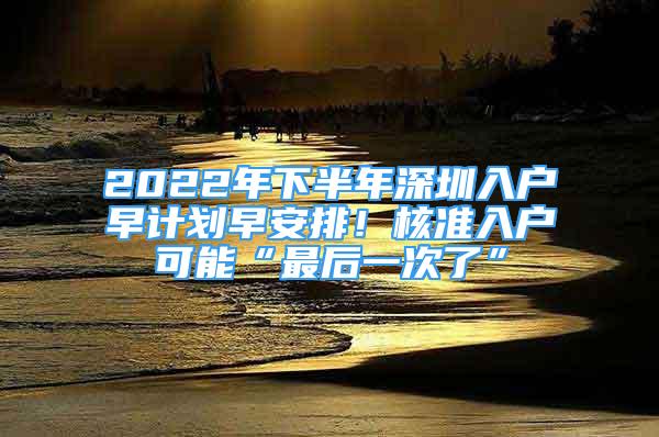 2022年下半年深圳入戶早計(jì)劃早安排！核準(zhǔn)入戶可能“最后一次了”