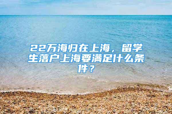 22萬海歸在上海，留學(xué)生落戶上海要滿足什么條件？