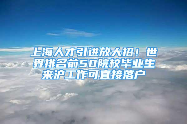 上海人才引進放大招！世界排名前50院校畢業(yè)生來滬工作可直接落戶