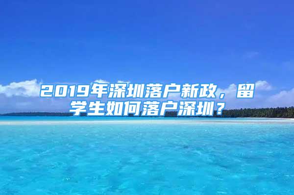 2019年深圳落戶新政，留學(xué)生如何落戶深圳？