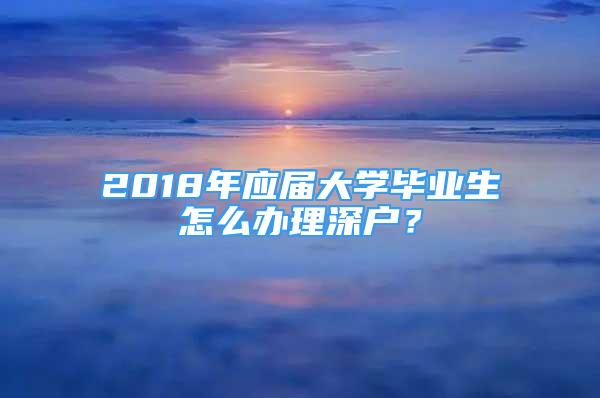 2018年應(yīng)屆大學(xué)畢業(yè)生怎么辦理深戶？