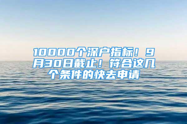 10000個深戶指標！9月30日截止！符合這幾個條件的快去申請