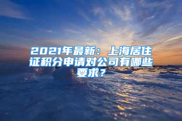 2021年最新：上海居住證積分申請(qǐng)對(duì)公司有哪些要求？