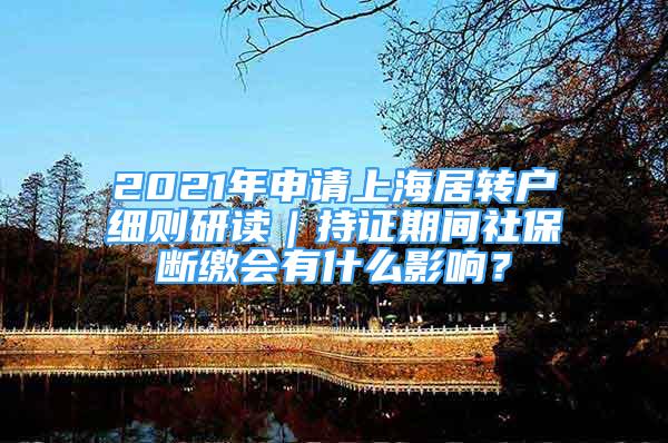 2021年申請上海居轉(zhuǎn)戶細則研讀｜持證期間社保斷繳會有什么影響？