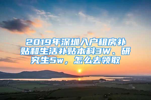 2019年深圳入戶租房補(bǔ)貼和生活補(bǔ)貼本科3W、研究生5w，怎么去領(lǐng)取