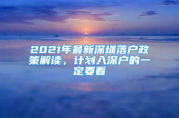 2021年最新深圳落戶政策解讀，計劃入深戶的一定要看