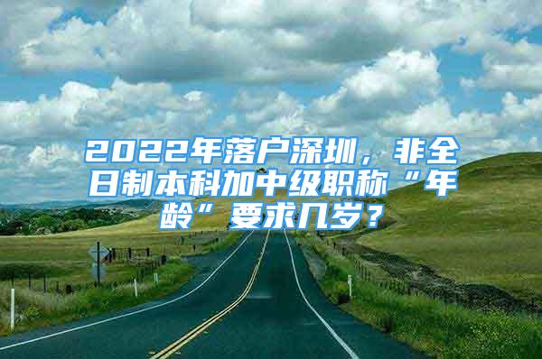 2022年落戶深圳，非全日制本科加中級職稱“年齡”要求幾歲？