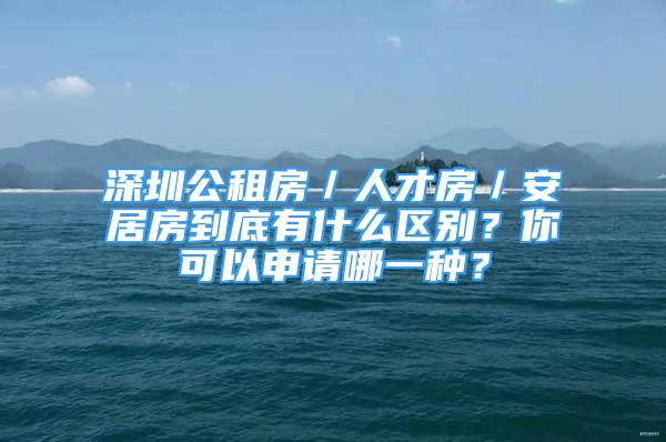 深圳公租房／人才房／安居房到底有什么區(qū)別？你可以申請哪一種？