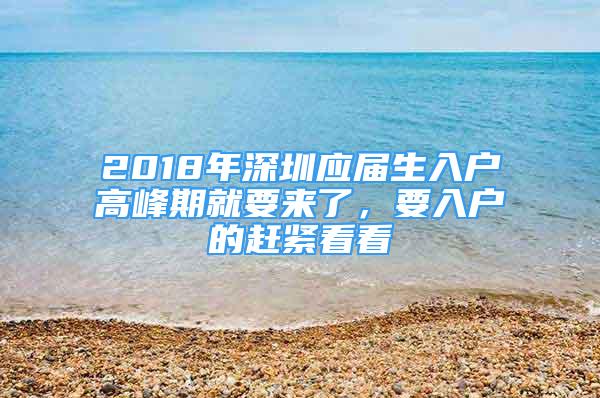 2018年深圳應屆生入戶高峰期就要來了，要入戶的趕緊看看