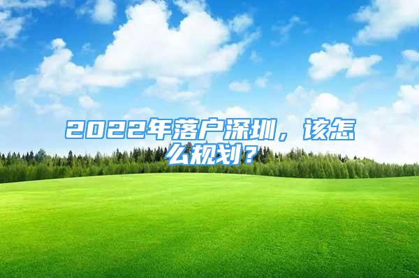 2022年落戶深圳，該怎么規(guī)劃？