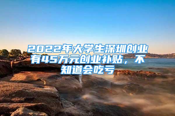 2022年大學(xué)生深圳創(chuàng)業(yè)有45萬元創(chuàng)業(yè)補貼，不知道會吃虧