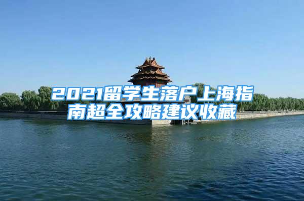 2021留學(xué)生落戶上海指南超全攻略建議收藏