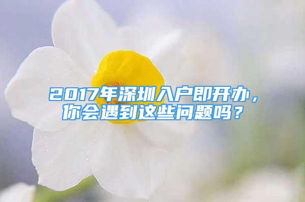 2017年深圳入戶即開辦，你會(huì)遇到這些問題嗎？