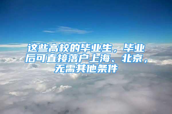 這些高校的畢業(yè)生，畢業(yè)后可直接落戶上海、北京，無需其他條件