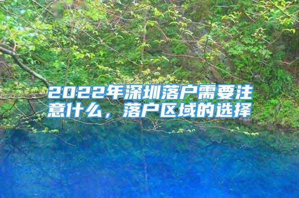 2022年深圳落戶需要注意什么，落戶區(qū)域的選擇