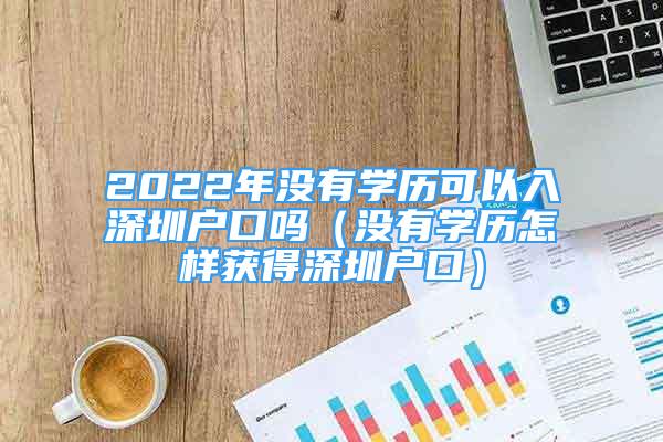 2022年沒有學(xué)歷可以入深圳戶口嗎（沒有學(xué)歷怎樣獲得深圳戶口）