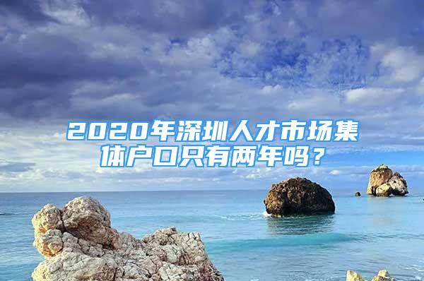 2020年深圳人才市場集體戶口只有兩年嗎？