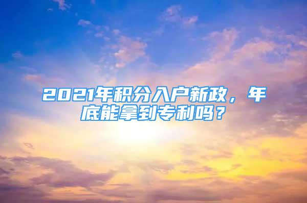 2021年積分入戶(hù)新政，年底能拿到專(zhuān)利嗎？