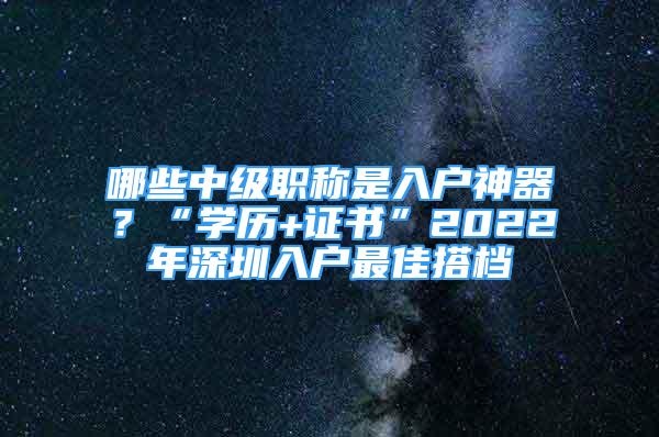 哪些中級職稱是入戶神器？“學(xué)歷+證書”2022年深圳入戶最佳搭檔