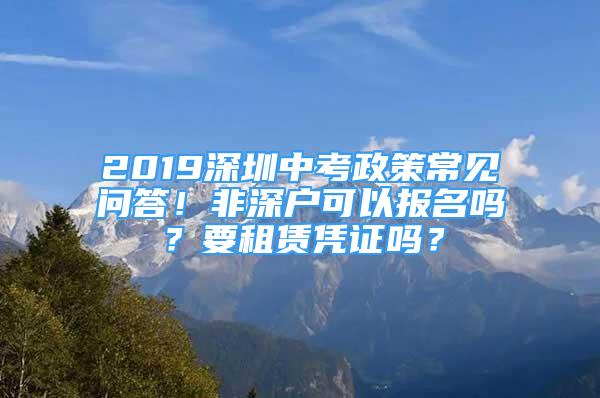 2019深圳中考政策常見問答！非深戶可以報名嗎？要租賃憑證嗎？