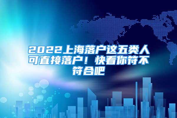 2022上海落戶這五類人可直接落戶！快看你符不符合吧