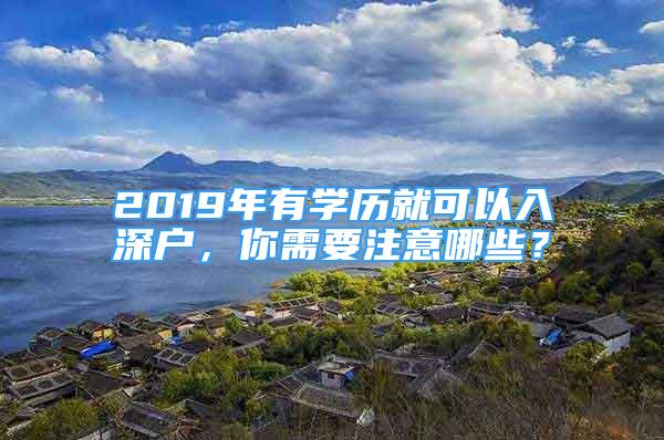 2019年有學(xué)歷就可以入深戶，你需要注意哪些？