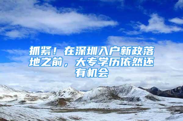 抓緊！在深圳入戶新政落地之前，大專學(xué)歷依然還有機會