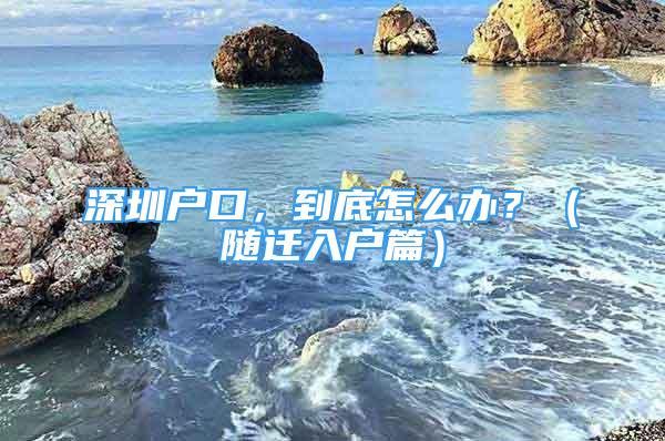 深圳戶口，到底怎么辦？（隨遷入戶篇）