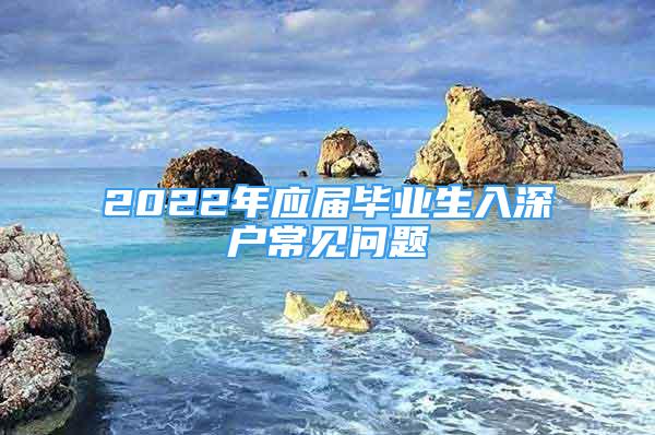 2022年應(yīng)屆畢業(yè)生入深戶常見問題