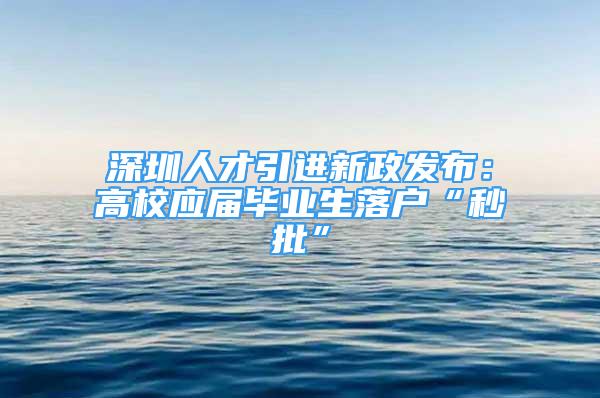 深圳人才引進新政發(fā)布：高校應(yīng)屆畢業(yè)生落戶“秒批”