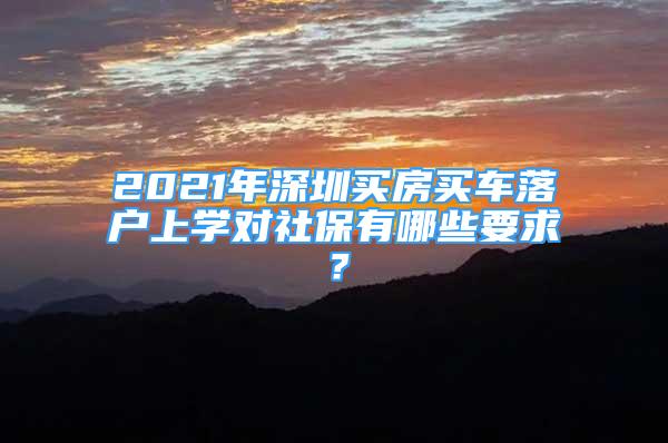 2021年深圳買房買車落戶上學對社保有哪些要求？