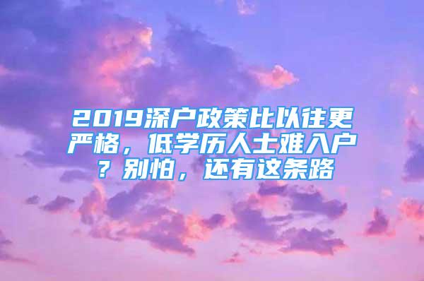 2019深戶政策比以往更嚴(yán)格，低學(xué)歷人士難入戶？別怕，還有這條路