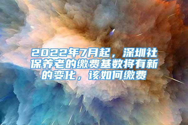 2022年7月起，深圳社保養(yǎng)老的繳費(fèi)基數(shù)將有新的變化，該如何繳費(fèi)