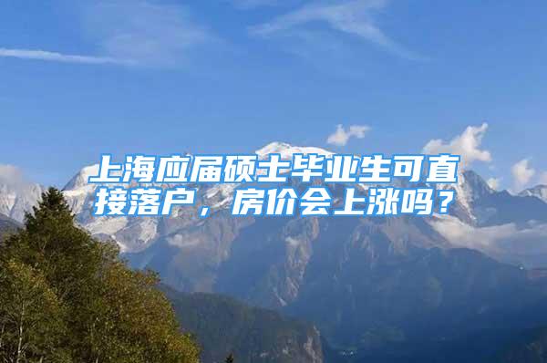 上海應(yīng)屆碩士畢業(yè)生可直接落戶，房?jī)r(jià)會(huì)上漲嗎？