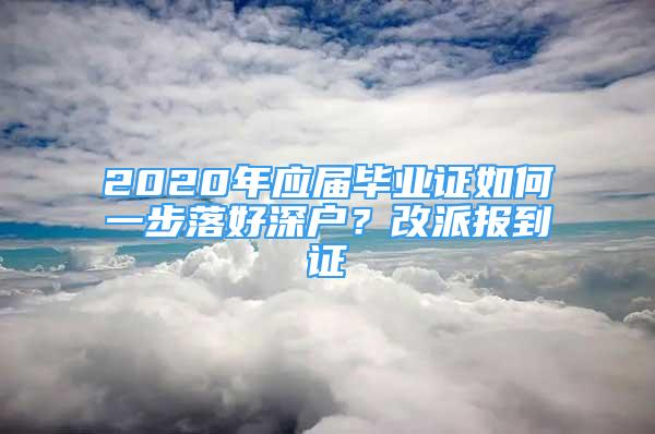 2020年應屆畢業(yè)證如何一步落好深戶？改派報到證