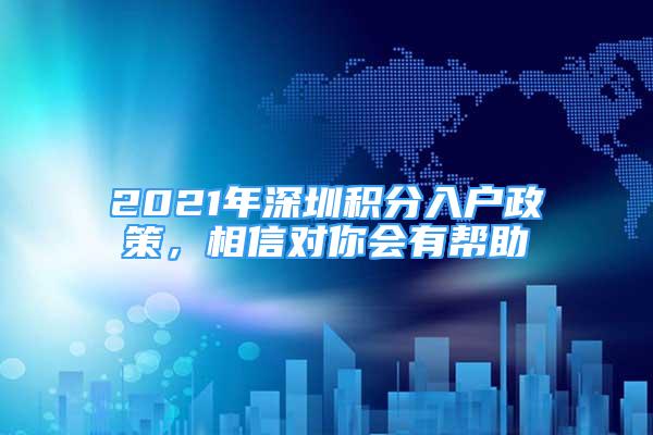 2021年深圳積分入戶政策，相信對(duì)你會(huì)有幫助