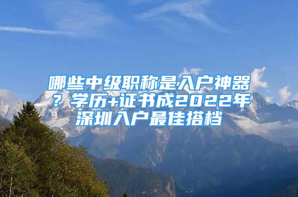 哪些中級(jí)職稱是入戶神器？學(xué)歷+證書(shū)成2022年深圳入戶最佳搭檔