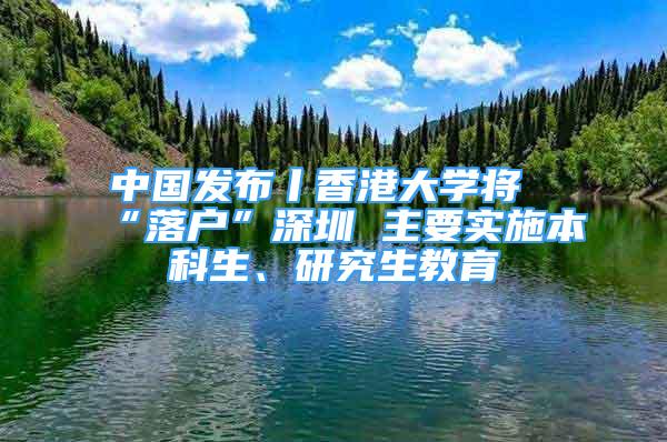 中國(guó)發(fā)布丨香港大學(xué)將“落戶”深圳 主要實(shí)施本科生、研究生教育