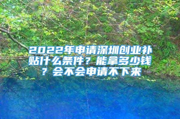 2022年申請深圳創(chuàng)業(yè)補貼什么條件？能拿多少錢？會不會申請不下來