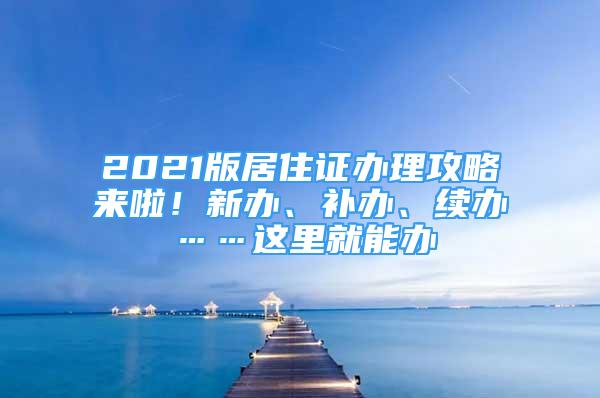 2021版居住證辦理攻略來(lái)啦！新辦、補(bǔ)辦、續(xù)辦……這里就能辦