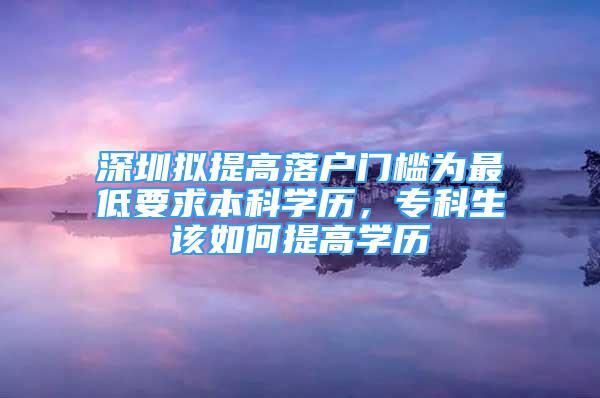 深圳擬提高落戶門檻為最低要求本科學(xué)歷，?？粕撊绾翁岣邔W(xué)歷