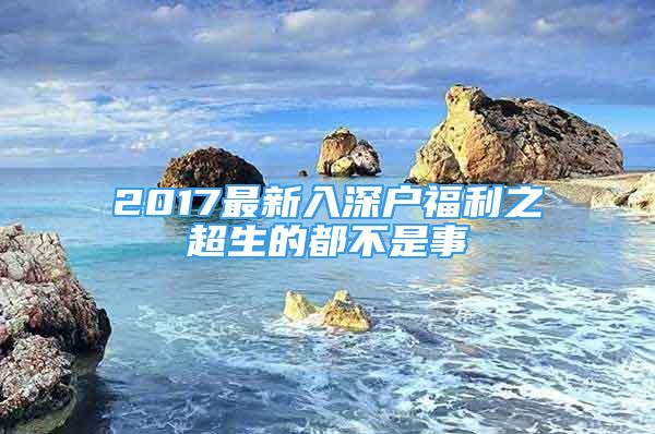 2017最新入深戶福利之超生的都不是事